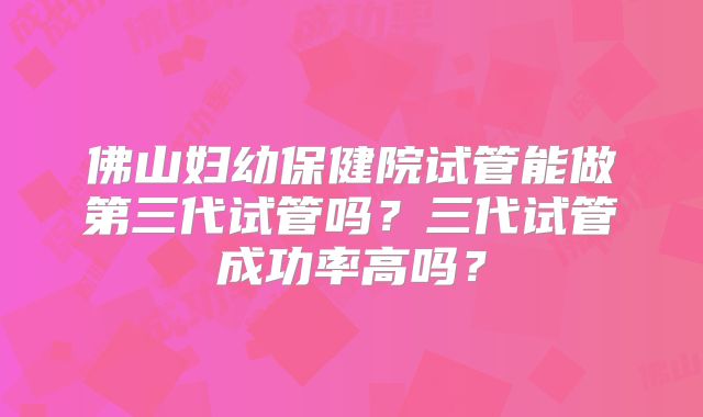 佛山妇幼保健院试管能做第三代试管吗?三代试管成功率高吗?