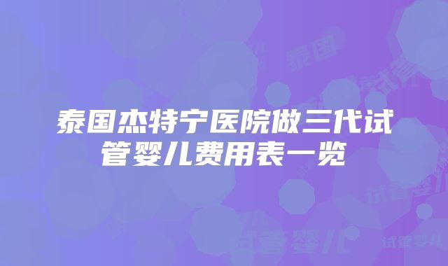 泰国杰特宁医院做三代试管婴儿费用表一览