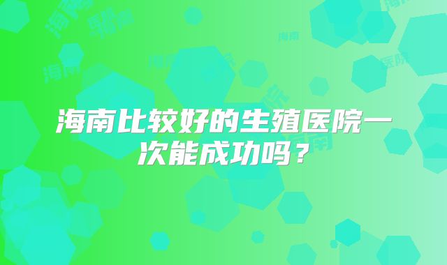 海南比较好的生殖医院一次能成功吗？