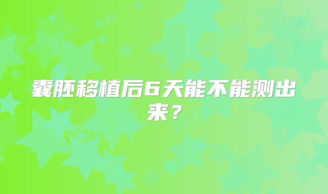 囊胚移植后6天能不能测出来?