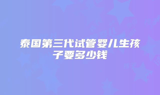 泰国第三代试管婴儿生孩子要多少钱