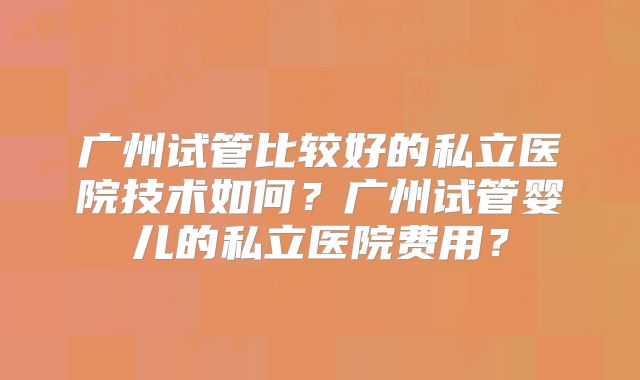 广州试管比较好的私立医院技术如何？广州试管婴儿的私立医院费用？
