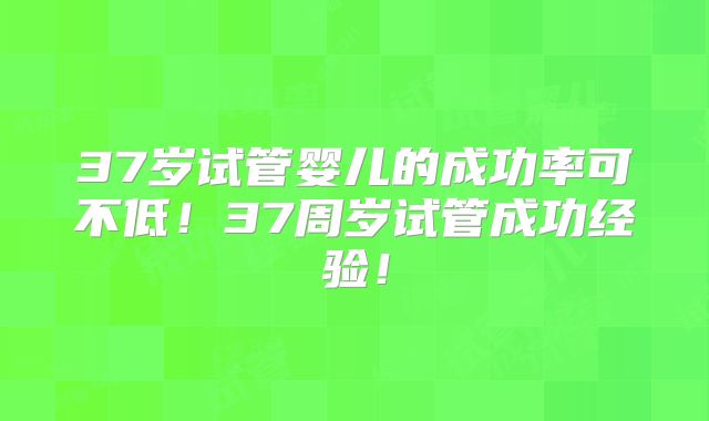 37岁试管婴儿的成功率可不低！37周岁试管成功经验！