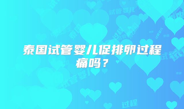 泰国试管婴儿促排卵过程痛吗？