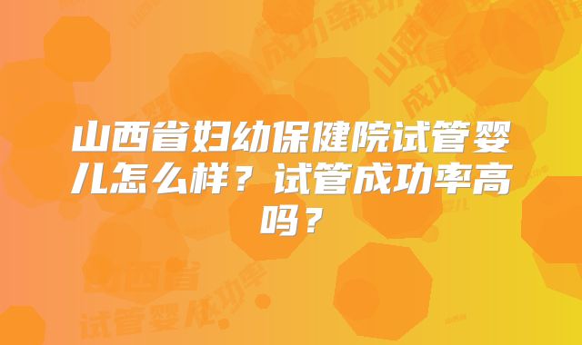山西省妇幼保健院试管婴儿怎么样?试管成功率高吗?
