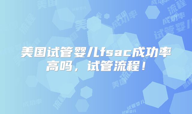 美国试管婴儿fsac成功率高吗，试管流程！