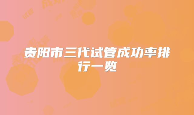 贵阳市三代试管成功率排行一览
