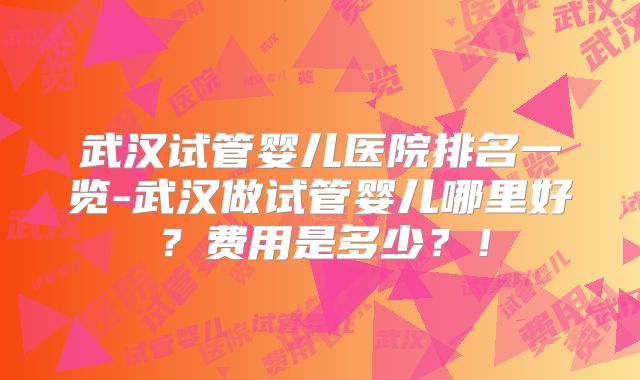 武汉试管婴儿医院排名一览-武汉做试管婴儿哪里好？费用是多少？！
