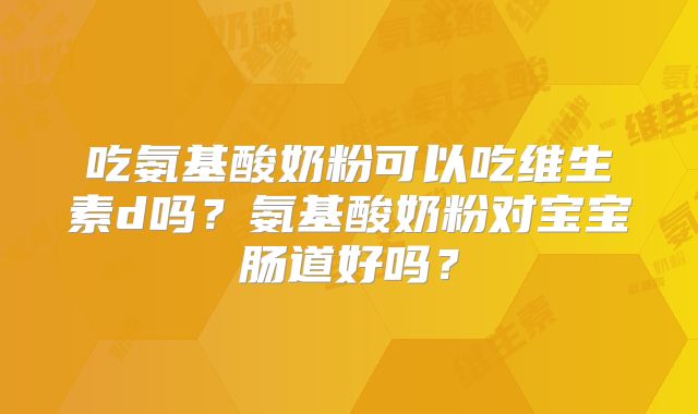 吃氨基酸奶粉可以吃维生素d吗?氨基酸奶粉对宝宝肠道好吗?