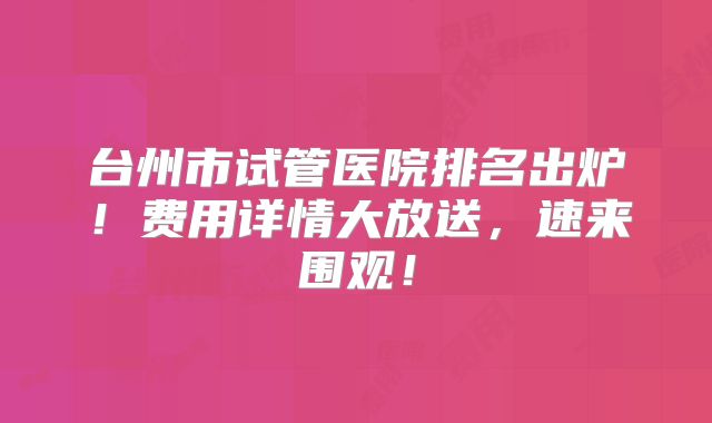 台州市试管医院排名出炉！费用详情大放送，速来围观！