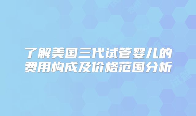 了解美国三代试管婴儿的费用构成及价格范围分析