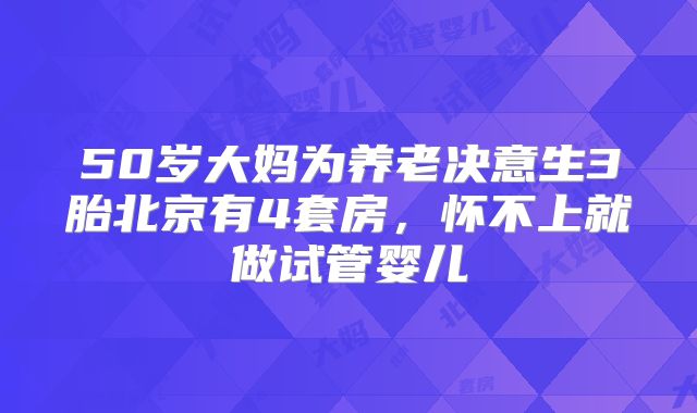 50岁大妈为养老决意生3胎北京有4套房，怀不上就做试管婴儿
