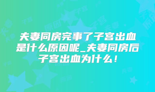 夫妻同房完事了子宫出血是什么原因呢_夫妻同房后子宫出血为什么！