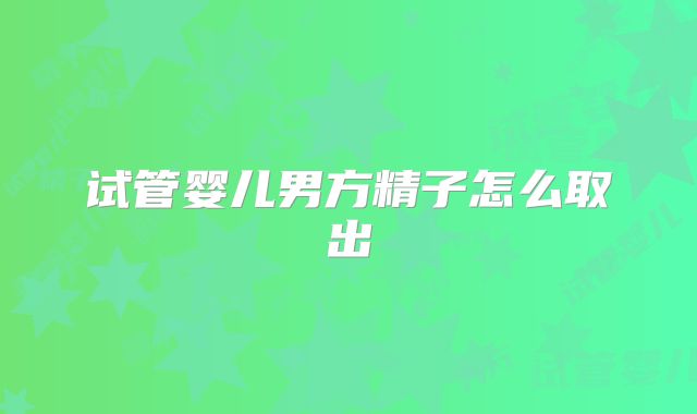 试管婴儿男方精子怎么取出