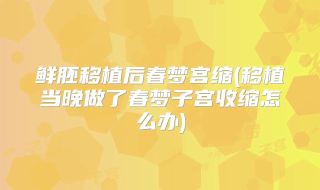 鲜胚移植后春梦宫缩(移植当晚做了春梦子宫收缩怎么办)