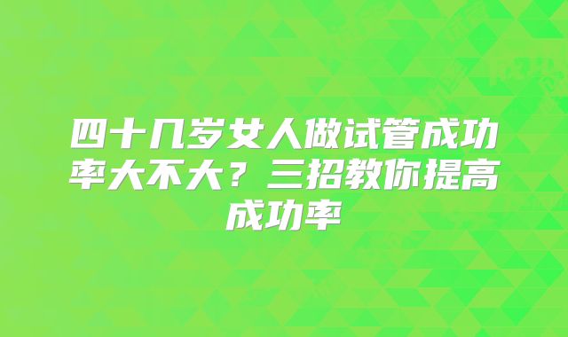 四十几岁女人做试管成功率大不大?三招教你提高成功率