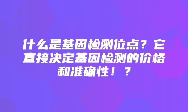 什么是基因检测位点？它直接决定基因检测的价格和准确性！？