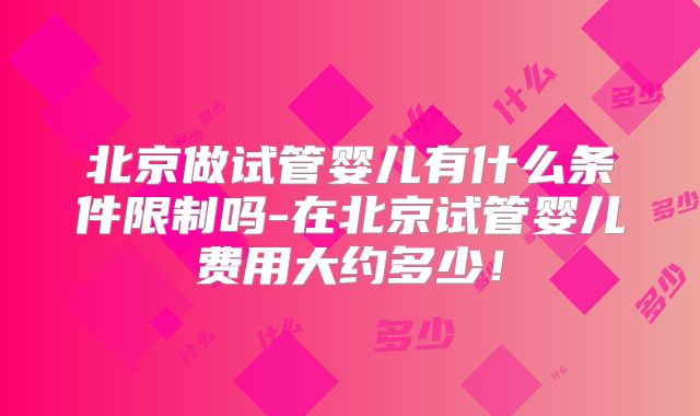 北京做试管婴儿有什么条件限制吗-在北京试管婴儿费用大约多少！