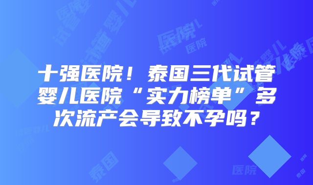 十强医院！泰国三代试管婴儿医院“实力榜单”多次流产会导致不孕吗？