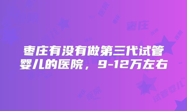 枣庄有没有做第三代试管婴儿的医院,9-12万左右