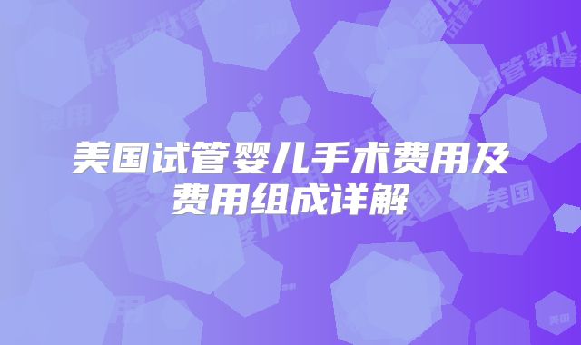 美国试管婴儿手术费用及费用组成详解