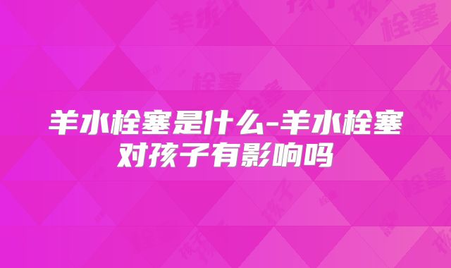 羊水栓塞是什么-羊水栓塞对孩子有影响吗