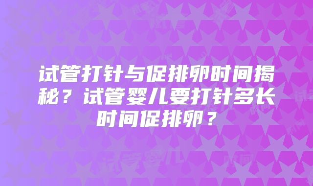 试管打针与促排卵时间揭秘？试管婴儿要打针多长时间促排卵？