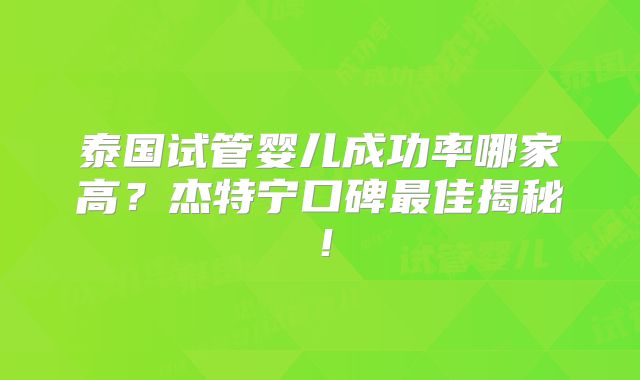 泰国试管婴儿成功率哪家高?杰特宁口碑最佳揭秘!