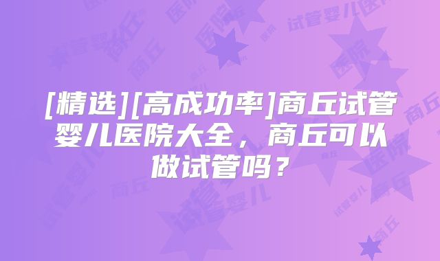 [精选][高成功率]商丘试管婴儿医院大全，商丘可以做试管吗？