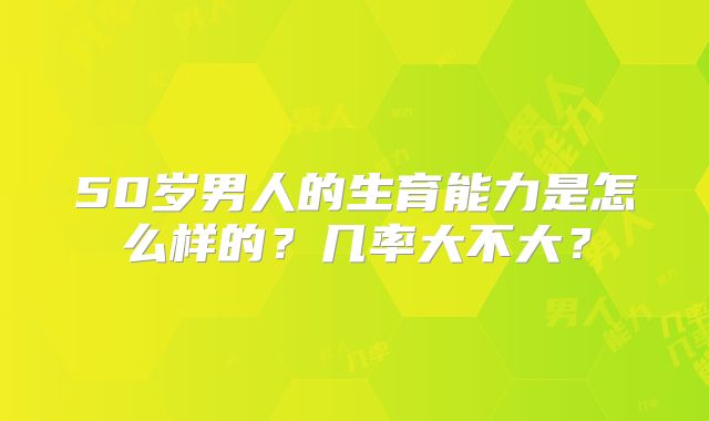 50岁男人的生育能力是怎么样的？几率大不大？