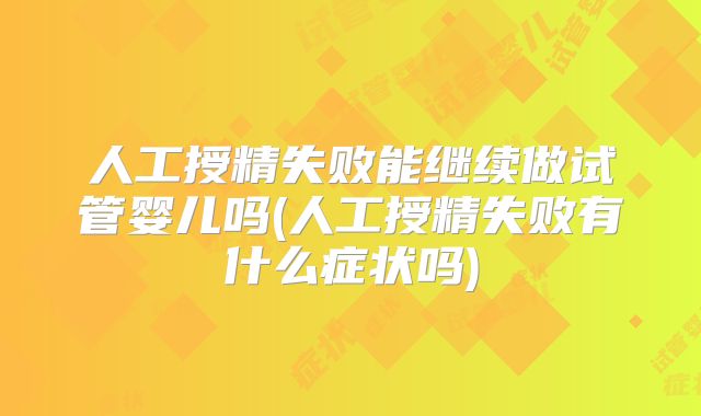 人工授精失败能继续做试管婴儿吗(人工授精失败有什么症状吗)
