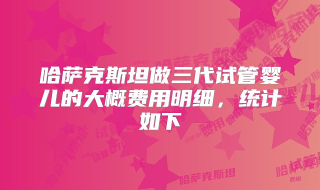 哈萨克斯坦做三代试管婴儿的大概费用明细,统计如下