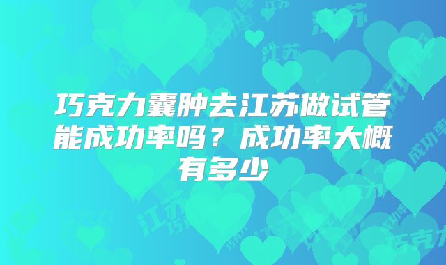 巧克力囊肿去江苏做试管能成功率吗?成功率大概有多少