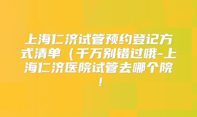 上海仁济试管预约登记方式清单(千万别错过哦-上海仁济医院试管去哪个院!