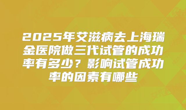2025年艾滋病去上海瑞金医院做三代试管的成功率有多少？影响试管成功率的因素有哪些