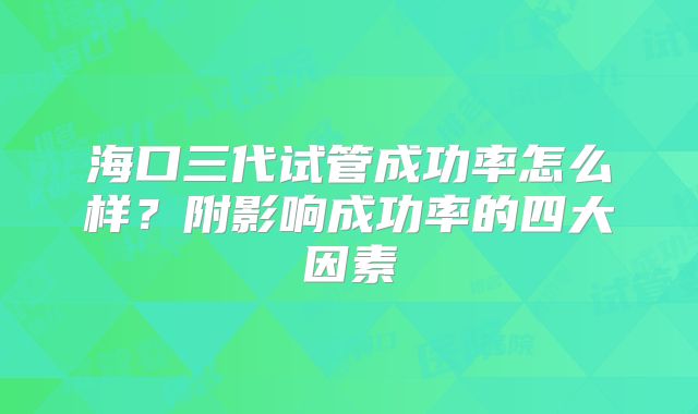 海口三代试管成功率怎么样？附影响成功率的四大因素