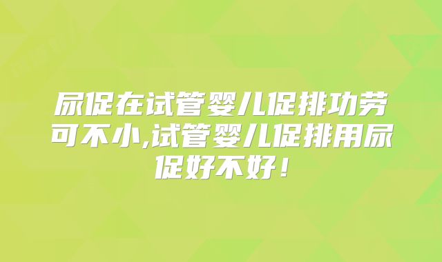 尿促在试管婴儿促排功劳可不小,试管婴儿促排用尿促好不好!