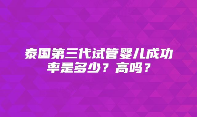 泰国第三代试管婴儿成功率是多少?高吗?