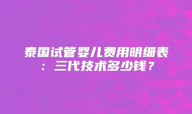泰国试管婴儿费用明细表：三代技术多少钱？