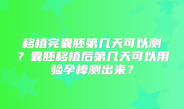 移植完囊胚第几天可以测？囊胚移植后第几天可以用验孕棒测出来？