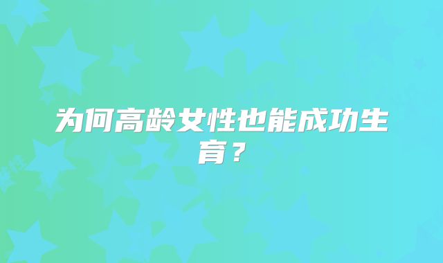 为何高龄女性也能成功生育？