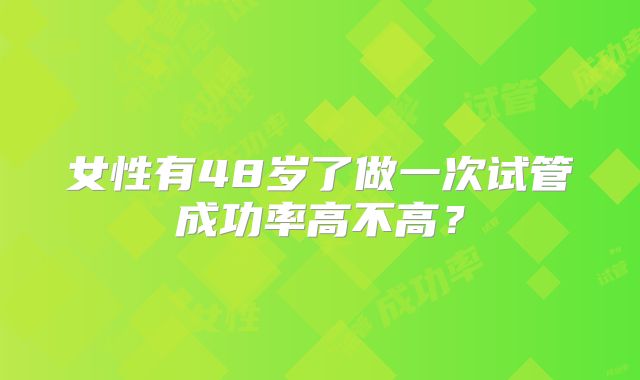 女性有48岁了做一次试管成功率高不高?