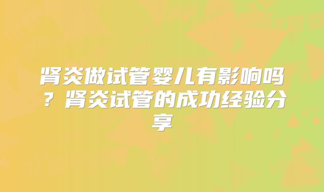 肾炎做试管婴儿有影响吗？肾炎试管的成功经验分享