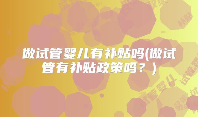 做试管婴儿有补贴吗(做试管有补贴政策吗？)