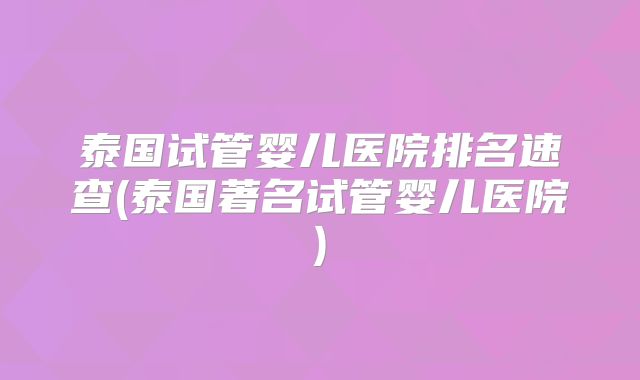 泰国试管婴儿医院排名速查(泰国著名试管婴儿医院)