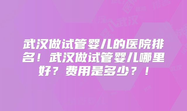武汉做试管婴儿的医院排名！武汉做试管婴儿哪里好？费用是多少？！