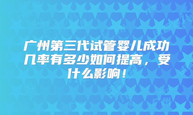 广州第三代试管婴儿成功几率有多少如何提高,受什么影响!