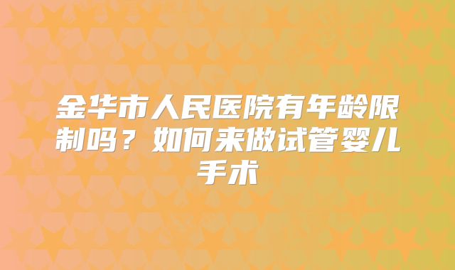 金华市人民医院有年龄限制吗?如何来做试管婴儿手术