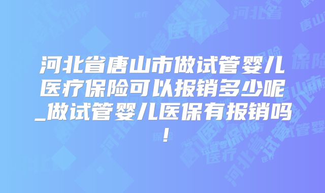 河北省唐山市做试管婴儿医疗保险可以报销多少呢_做试管婴儿医保有报销吗！