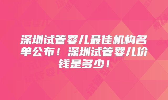 深圳试管婴儿最佳机构名单公布!深圳试管婴儿价钱是多少!
